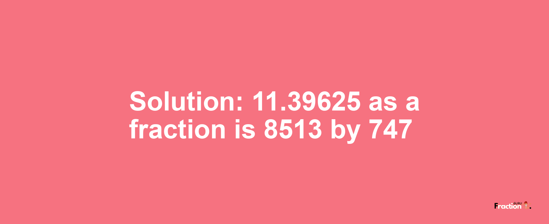 Solution:11.39625 as a fraction is 8513/747